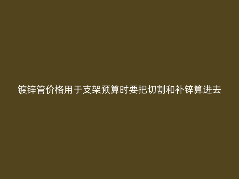 鍍鋅管價格用于支架預(yù)算時要把切割和補(bǔ)鋅算進(jìn)去