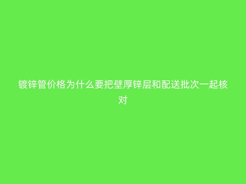 鍍鋅管價(jià)格為什么要把壁厚鋅層和配送批次一起核對(duì)