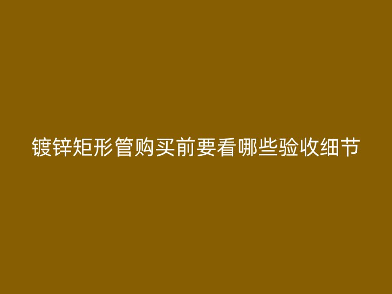 鍍鋅矩形管購買前要看哪些驗收細節(jié)