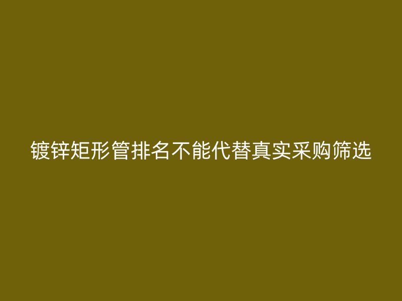 鍍鋅矩形管排名不能代替真實(shí)采購(gòu)篩選
