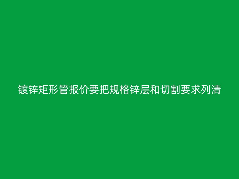 鍍鋅矩形管報價要把規(guī)格鋅層和切割要求列清