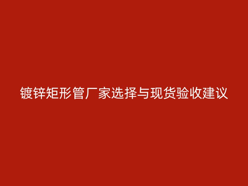 鍍鋅矩形管廠家選擇與現(xiàn)貨驗(yàn)收建議