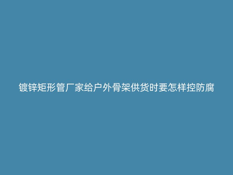 鍍鋅矩形管廠家給戶外骨架供貨時要怎樣控防腐