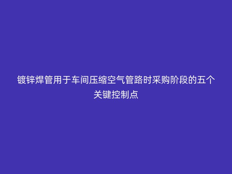鍍鋅焊管用于車間壓縮空氣管路時采購階段的五個關(guān)鍵控制點