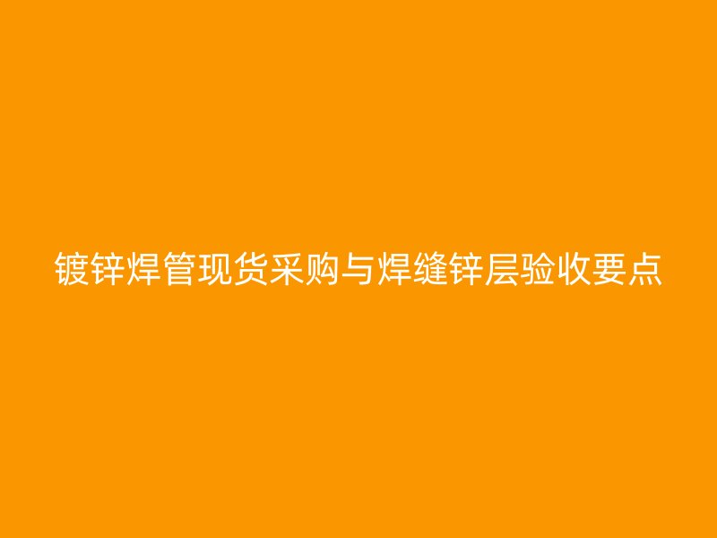 鍍鋅焊管現(xiàn)貨采購(gòu)與焊縫鋅層驗(yàn)收要點(diǎn)