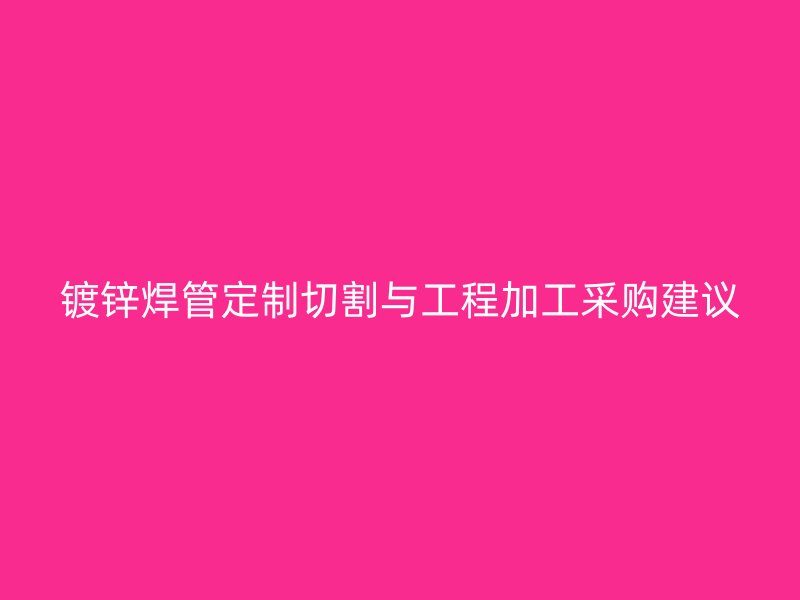 鍍鋅焊管定制切割與工程加工采購(gòu)建議