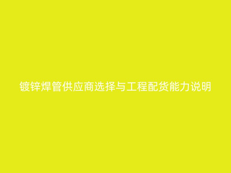 鍍鋅焊管供應商選擇與工程配貨能力說明