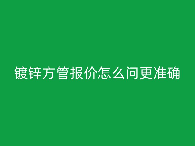 鍍鋅方管報價怎么問更準確