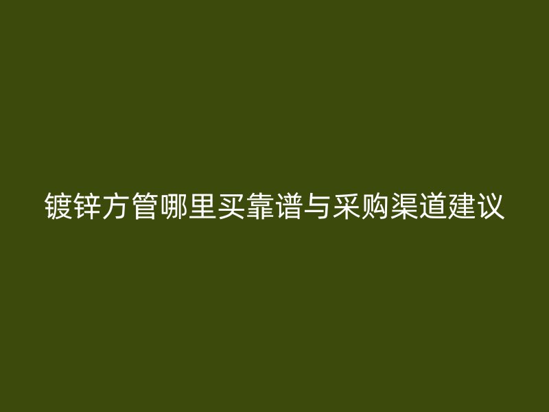 鍍鋅方管哪里買(mǎi)靠譜與采購(gòu)渠道建議