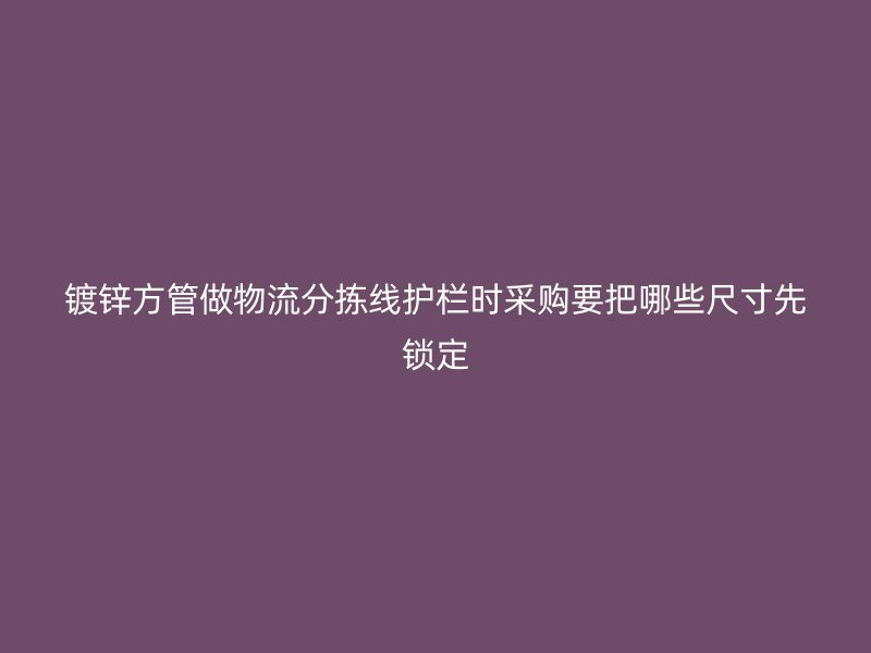 鍍鋅方管做物流分揀線護(hù)欄時采購要把哪些尺寸先鎖定