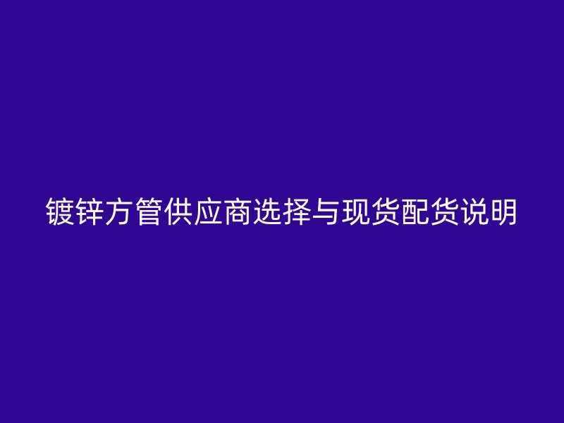 鍍鋅方管供應(yīng)商選擇與現(xiàn)貨配貨說(shuō)明