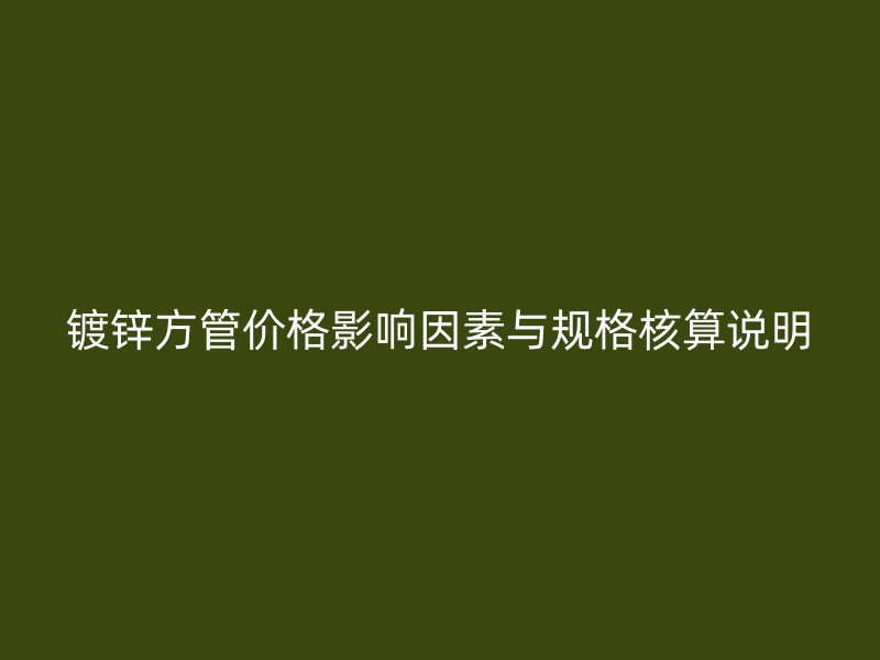 鍍鋅方管價格影響因素與規(guī)格核算說明
