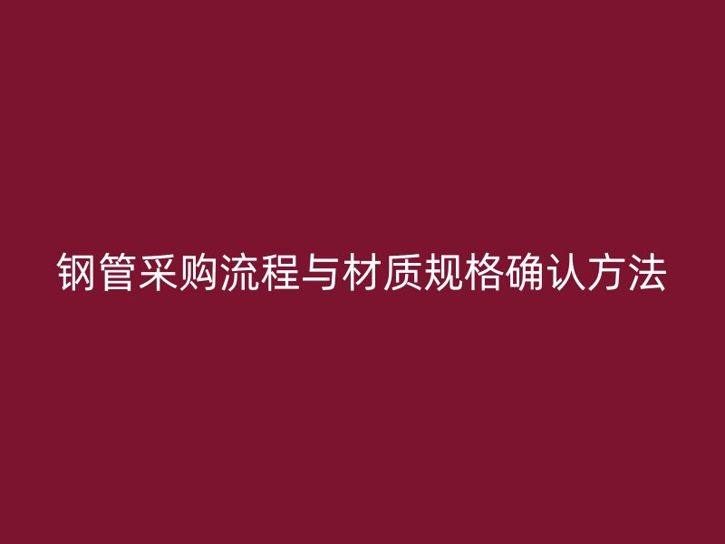 鋼管采購(gòu)流程與材質(zhì)規(guī)格確認(rèn)方法