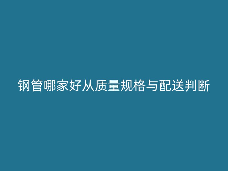 鋼管哪家好從質(zhì)量規(guī)格與配送判斷