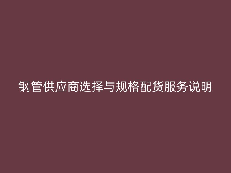 鋼管供應(yīng)商選擇與規(guī)格配貨服務(wù)說(shuō)明