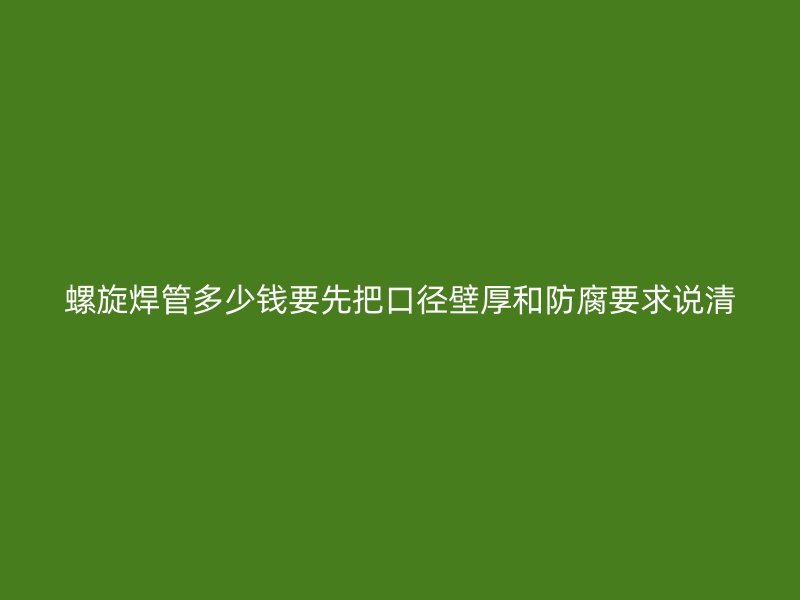 螺旋焊管多少錢要先把口徑壁厚和防腐要求說清