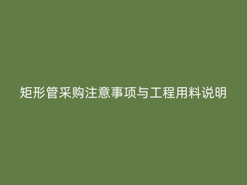 矩形管采購(gòu)注意事項(xiàng)與工程用料說明