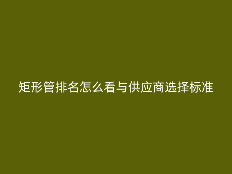 矩形管排名怎么看與供應(yīng)商選擇標(biāo)準(zhǔn)
