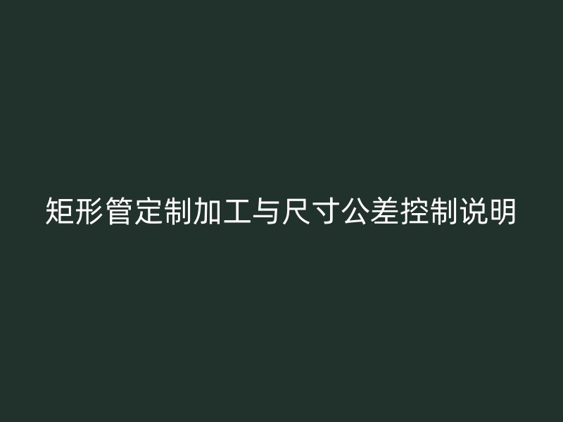 矩形管定制加工與尺寸公差控制說(shuō)明