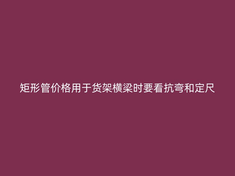 矩形管價(jià)格用于貨架橫梁時(shí)要看抗彎和定尺