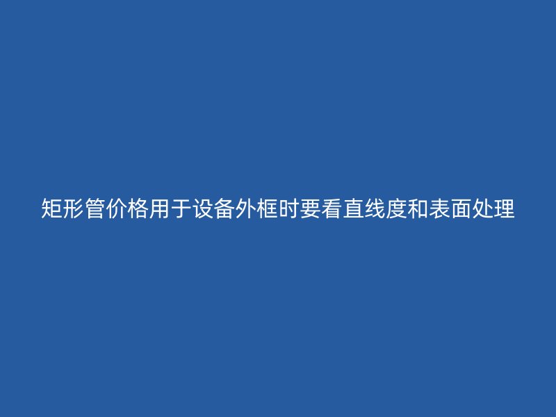 矩形管價(jià)格用于設(shè)備外框時(shí)要看直線度和表面處理