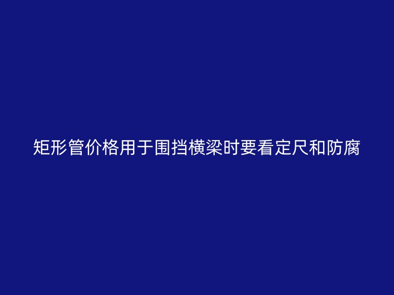 矩形管價(jià)格用于圍擋橫梁時(shí)要看定尺和防腐