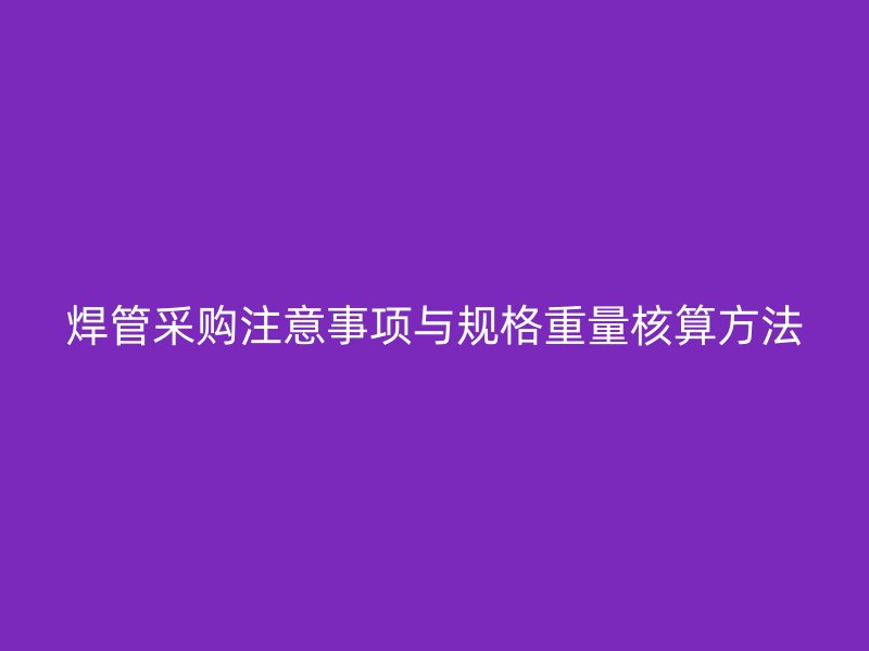 焊管采購注意事項(xiàng)與規(guī)格重量核算方法