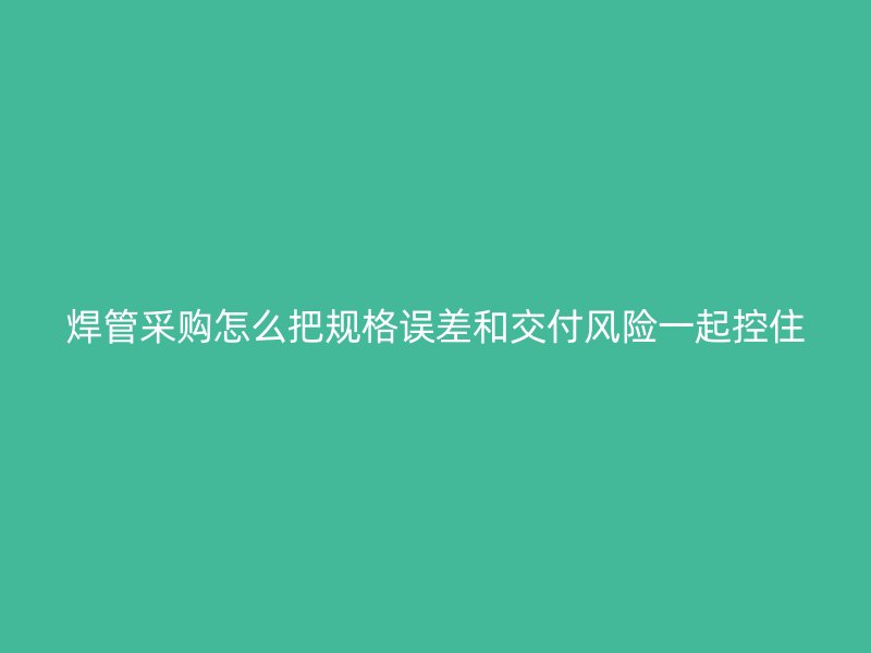 焊管采購怎么把規(guī)格誤差和交付風(fēng)險一起控住