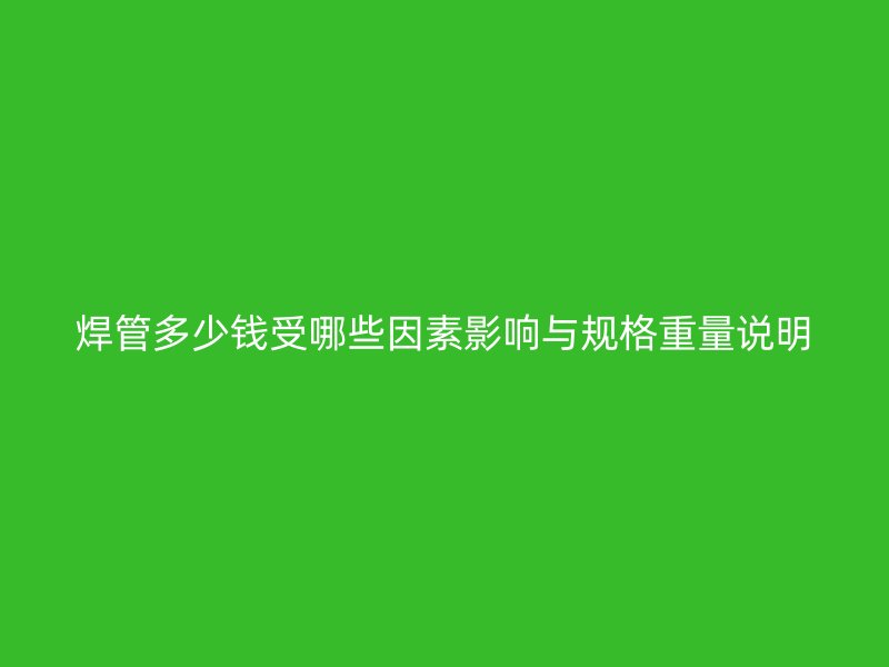 焊管多少錢受哪些因素影響與規(guī)格重量說明