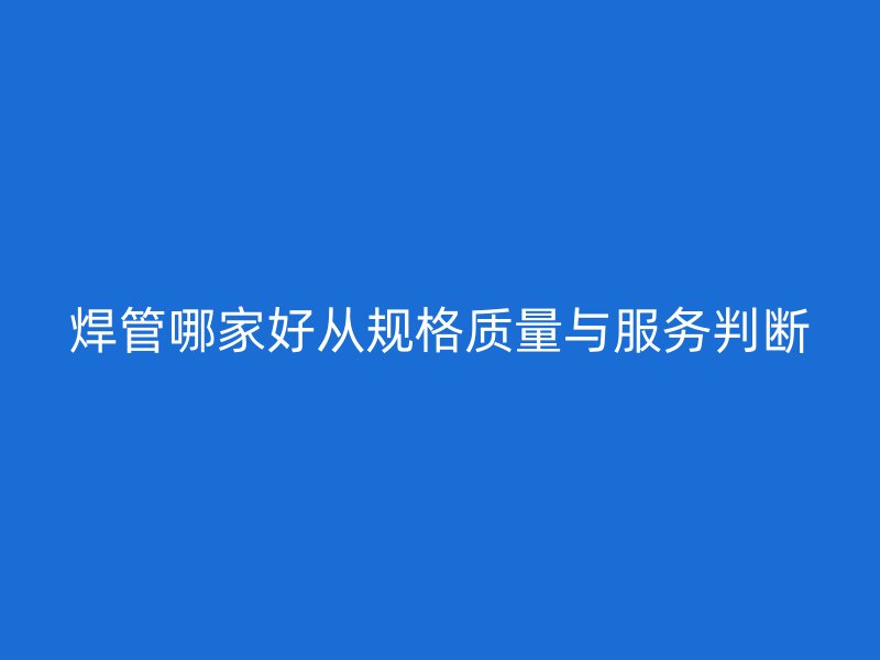 焊管哪家好從規(guī)格質量與服務判斷