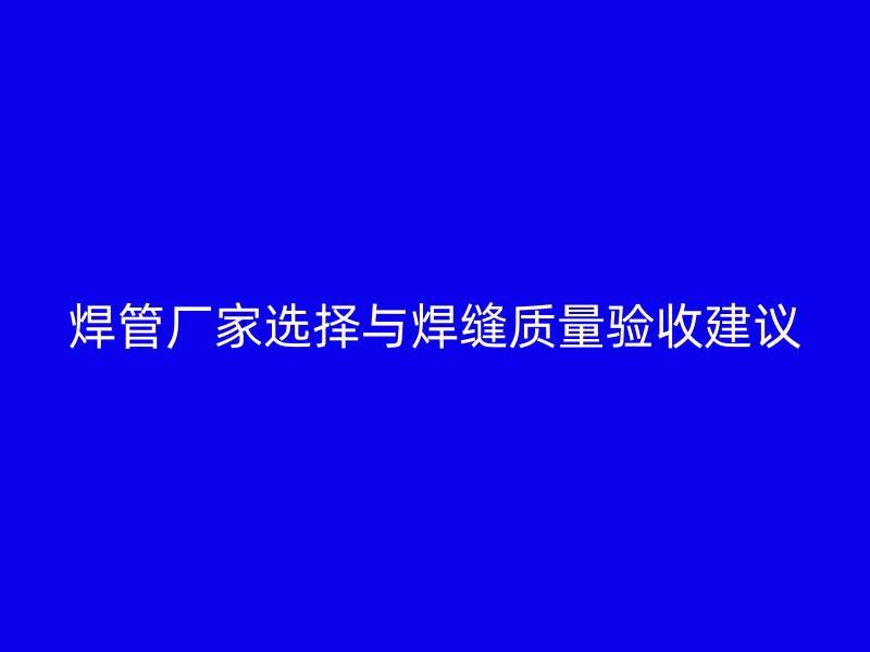 焊管廠家選擇與焊縫質(zhì)量驗(yàn)收建議