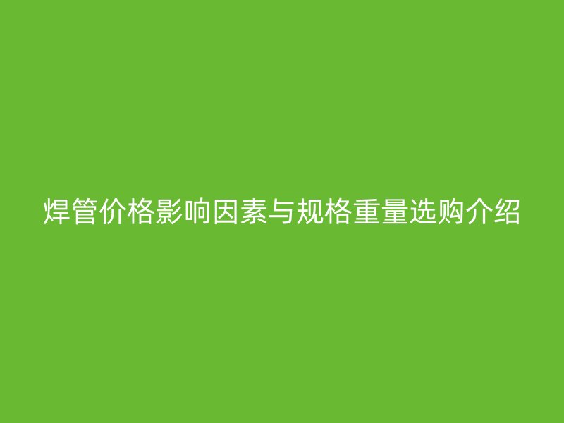 焊管價(jià)格影響因素與規(guī)格重量選購(gòu)介紹