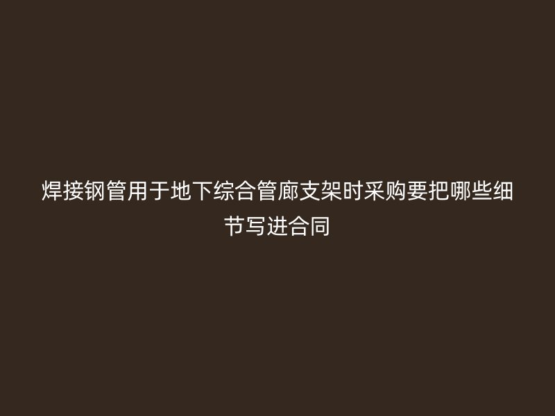 焊接鋼管用于地下綜合管廊支架時(shí)采購要把哪些細(xì)節(jié)寫進(jìn)合同
