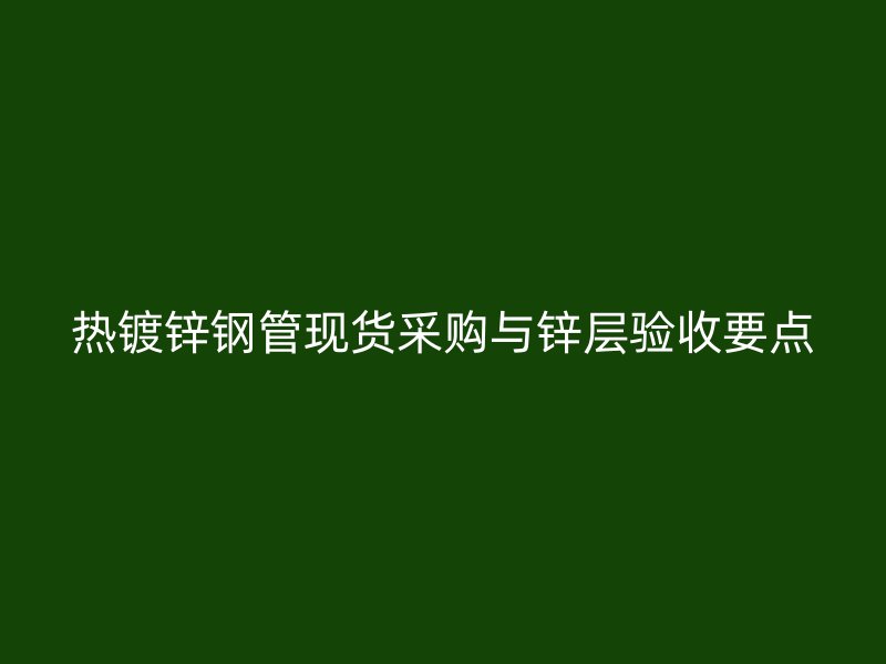 熱鍍鋅鋼管現(xiàn)貨采購與鋅層驗收要點