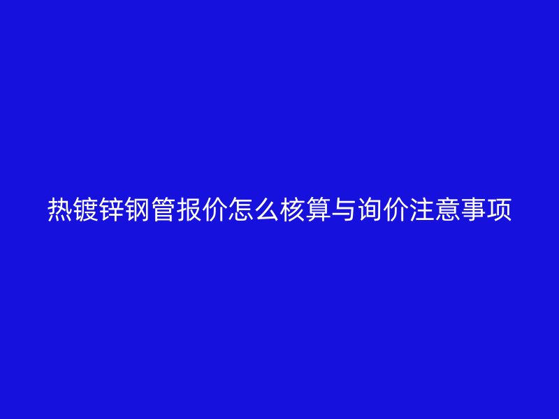 熱鍍鋅鋼管報(bào)價(jià)怎么核算與詢價(jià)注意事項(xiàng)
