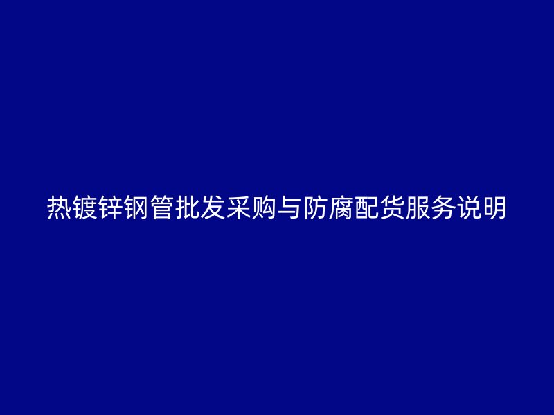熱鍍鋅鋼管批發(fā)采購與防腐配貨服務(wù)說明