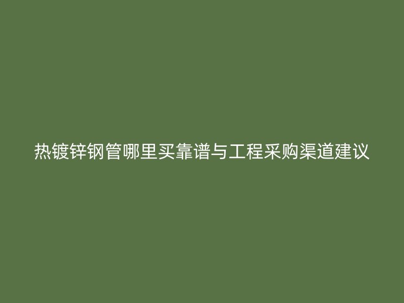 熱鍍鋅鋼管哪里買靠譜與工程采購(gòu)渠道建議