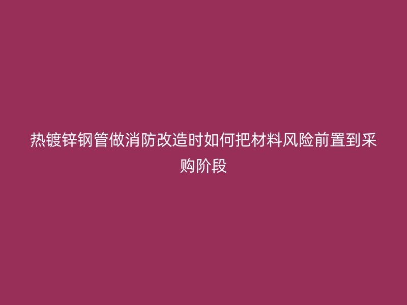 熱鍍鋅鋼管做消防改造時(shí)如何把材料風(fēng)險(xiǎn)前置到采購(gòu)階段