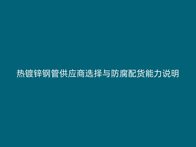 熱鍍鋅鋼管供應(yīng)商選擇與防腐配貨能力說(shuō)明