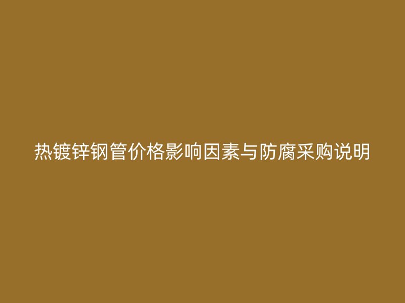 熱鍍鋅鋼管價(jià)格影響因素與防腐采購說明