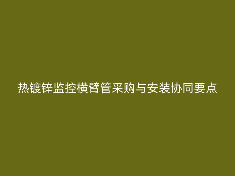 熱鍍鋅監(jiān)控橫臂管采購(gòu)與安裝協(xié)同要點(diǎn)