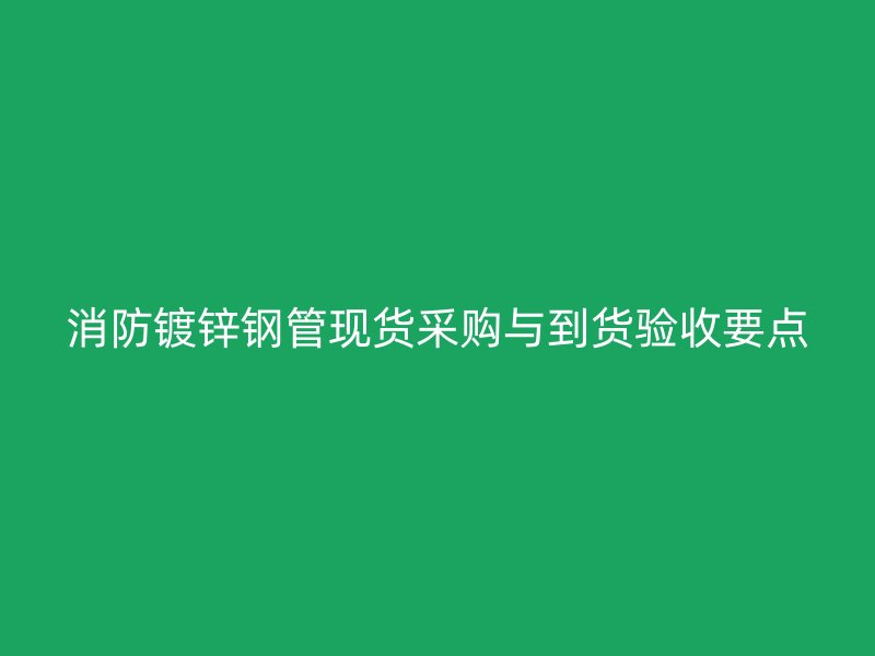 消防鍍鋅鋼管現(xiàn)貨采購與到貨驗收要點