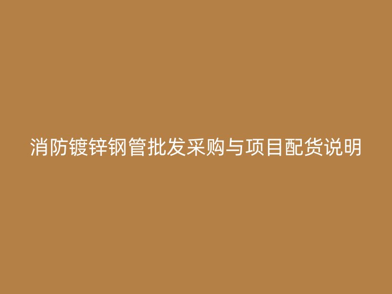 消防鍍鋅鋼管批發(fā)采購與項(xiàng)目配貨說明