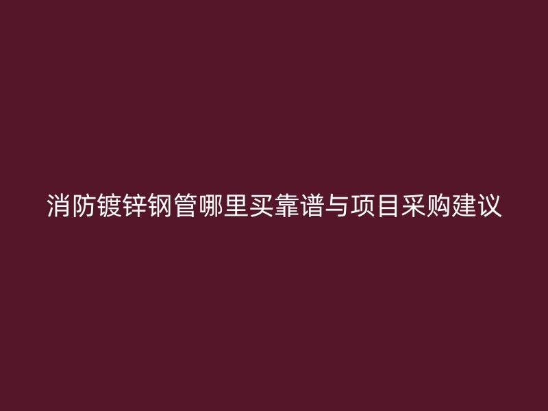 消防鍍鋅鋼管哪里買(mǎi)靠譜與項(xiàng)目采購(gòu)建議
