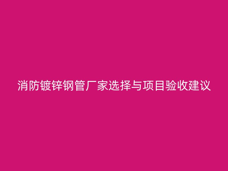 消防鍍鋅鋼管廠家選擇與項目驗收建議