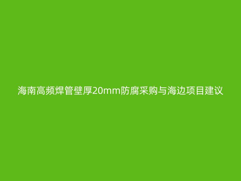 海南高頻焊管壁厚20mm防腐采購(gòu)與海邊項(xiàng)目建議