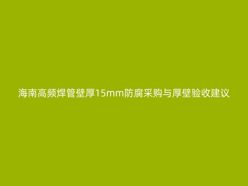 海南高頻焊管壁厚15mm防腐采購與厚壁驗(yàn)收建議