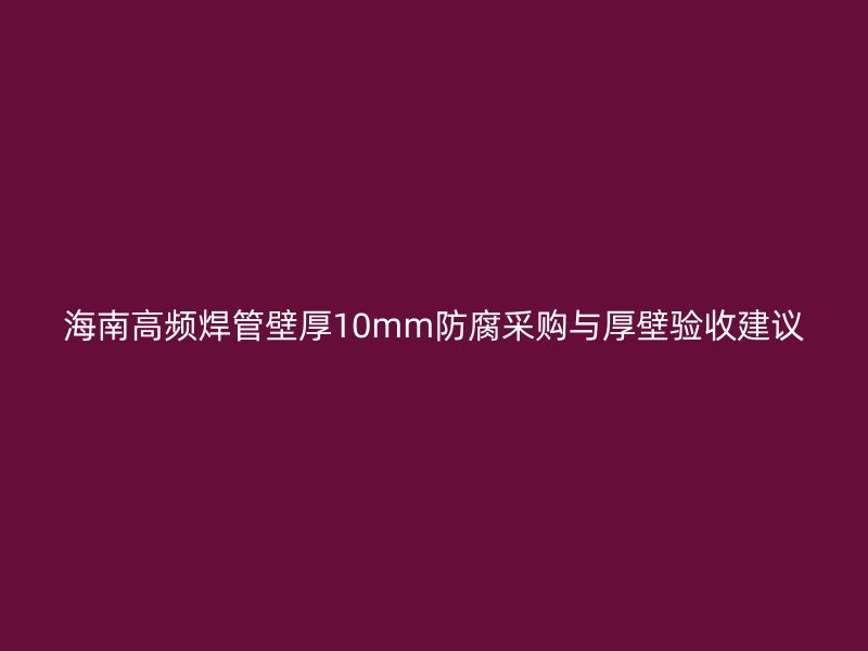 海南高頻焊管壁厚10mm防腐采購(gòu)與厚壁驗(yàn)收建議
