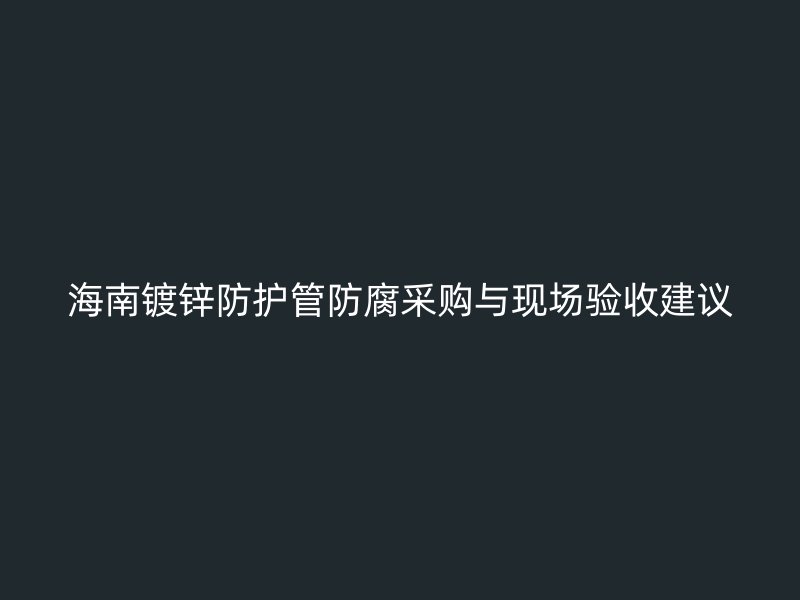 海南鍍鋅防護管防腐采購與現(xiàn)場驗收建議