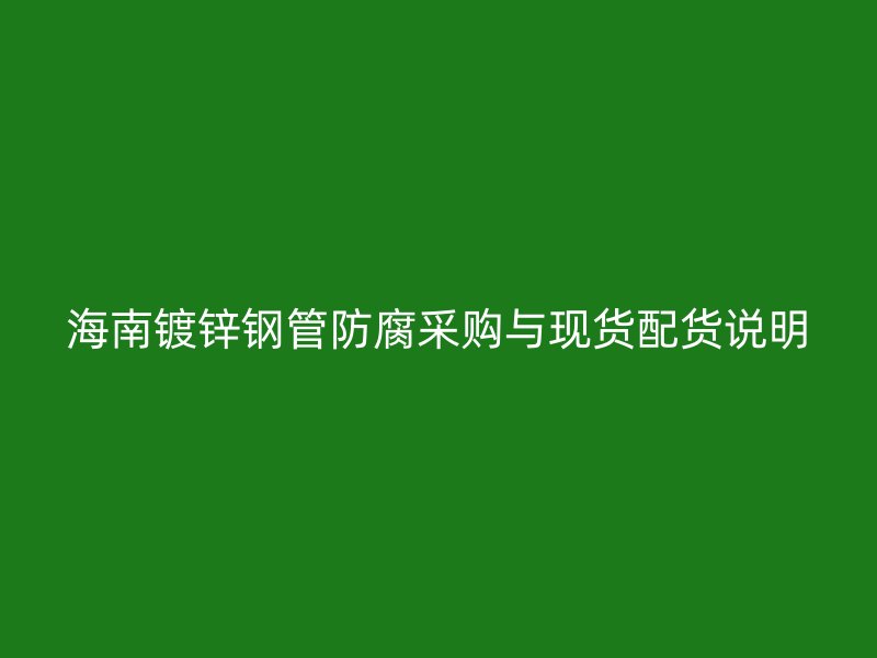 海南鍍鋅鋼管防腐采購與現(xiàn)貨配貨說明